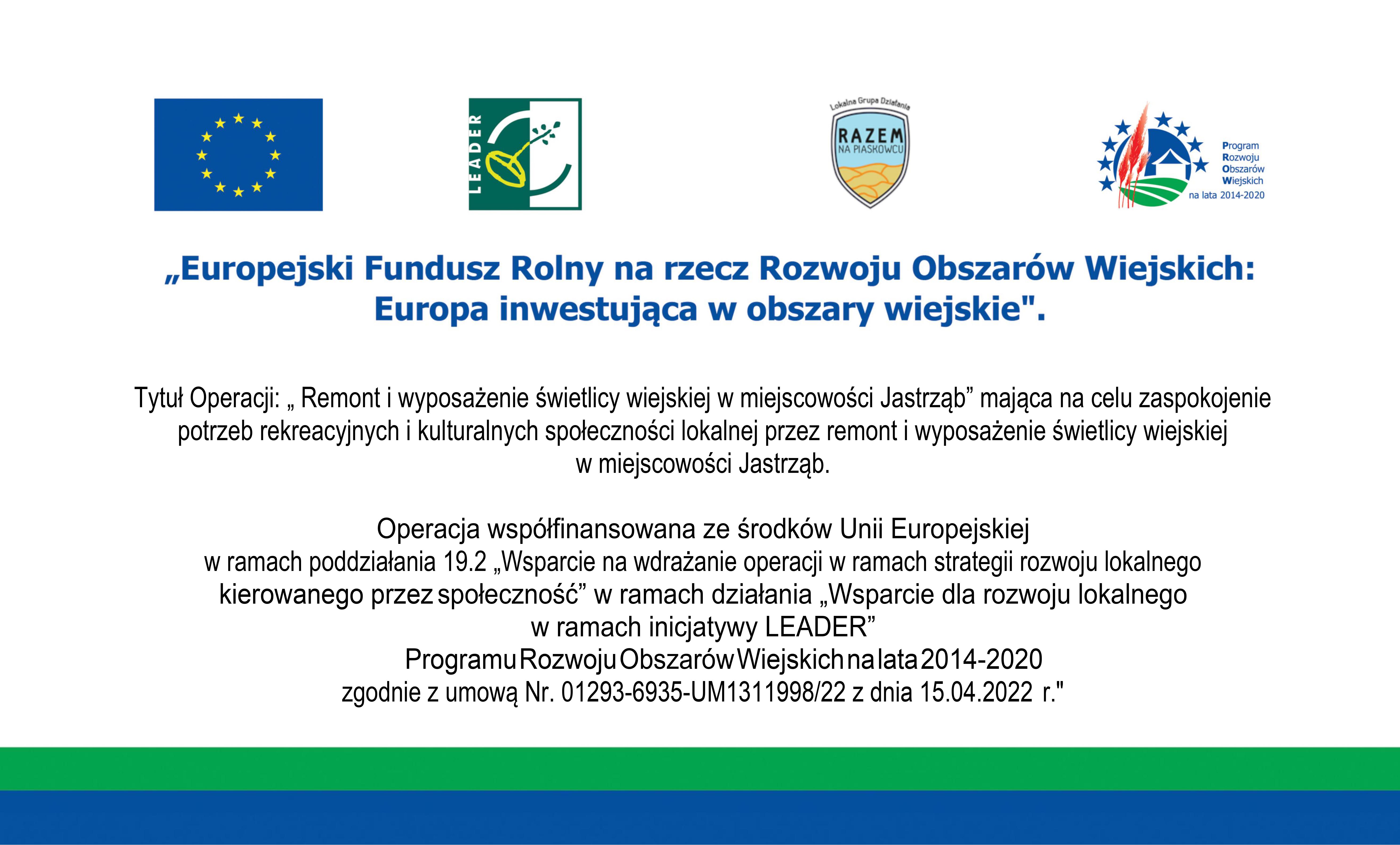    Tytuł Operacji: „ Remont i wyposażenie świetlicy wiejskiej w miejscowości Jastrząb” mająca na celu zaspokojenie potrzeb rekreacyjnych i kulturalnych społeczności lokalnej przez remont i wyposażenie świetlicy wiejskiej                       w miejscowości Jastrząb.  Operacja współfinansowana ze środków Unii Europejskiej w ramach poddziałania 19.2 „Wsparcie na wdrażanie operacji w ramach strategii rozwoju lokalnego kierowanego przez społeczność” w ramach działania „Wsparcie dla rozwoju lokalnego   w ramach inicjatywy LEADER” Programu Rozwoju Obszarów Wiejskich na lata 2014-2020 zgodnie z umową Nr. 01293-6935-UM1311998/22 z dnia 15.04.2022 r."