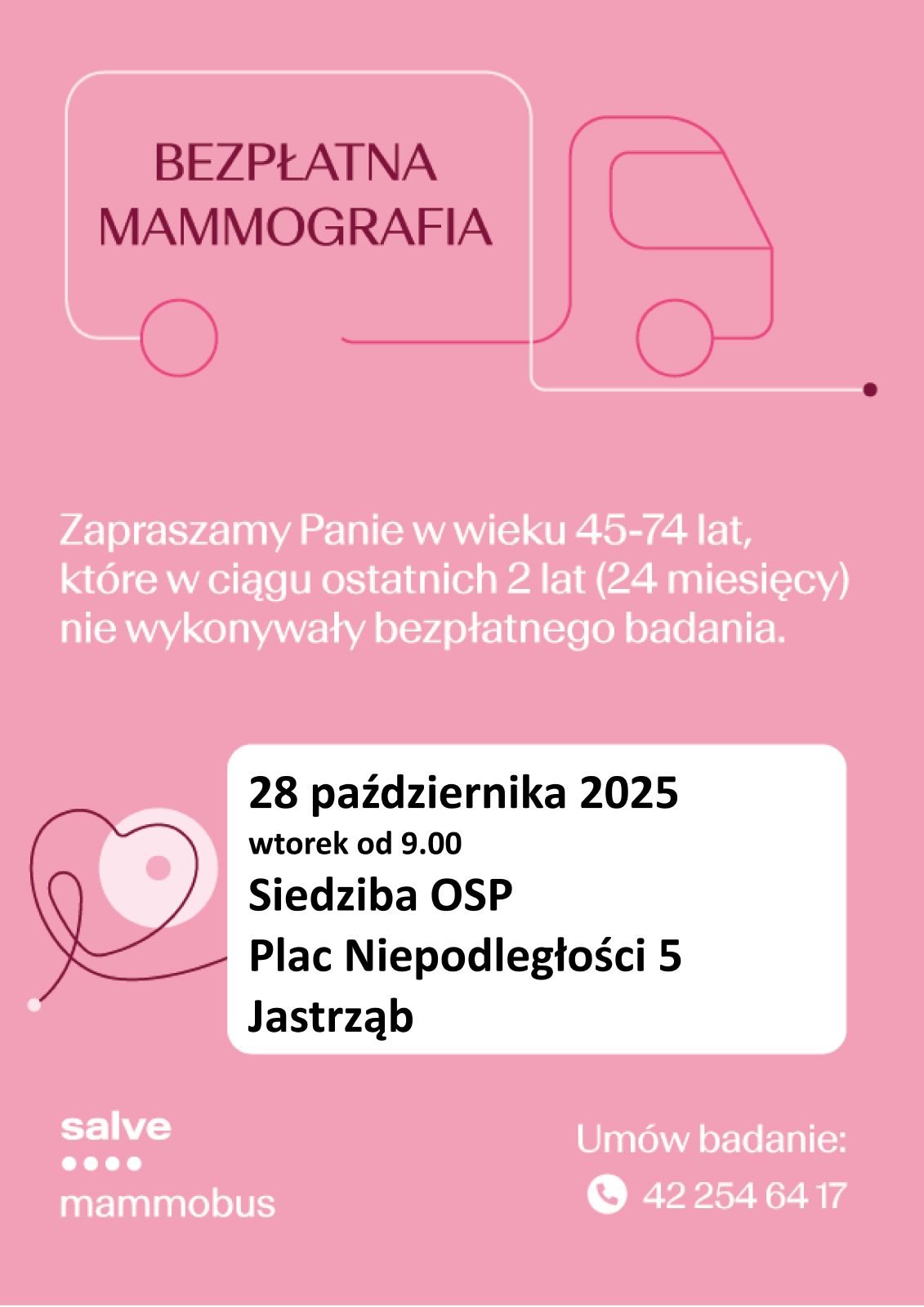 BEZPŁATNA MAMMOGRAFIA  Zapraszamy Panie w wieku 45-74 lat, które w ciągu ostatnich 2 lat (24 miesięcy nie wykonywały bezpłatnego badania.    28 października 2025 r. wtorek od 9.00 Siedziba OSP Plac Niepodległości 5, Jastrząb   Umów badanie: (42) 254 64 17 Salve mammobus